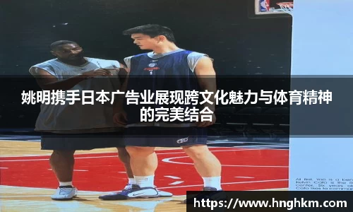 姚明携手日本广告业展现跨文化魅力与体育精神的完美结合