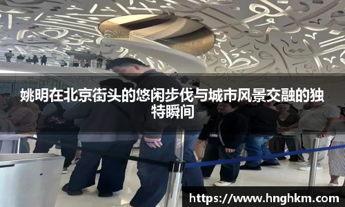 姚明在北京街头的悠闲步伐与城市风景交融的独特瞬间