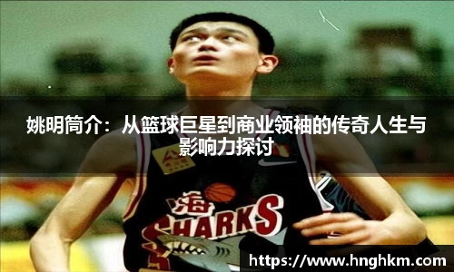 姚明筒介：从篮球巨星到商业领袖的传奇人生与影响力探讨