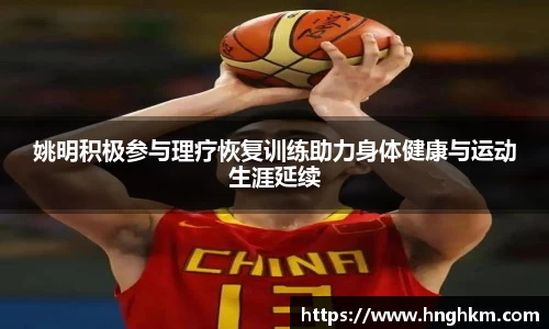 姚明积极参与理疗恢复训练助力身体健康与运动生涯延续