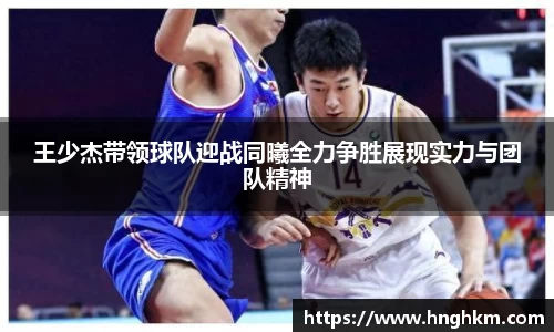 王少杰带领球队迎战同曦全力争胜展现实力与团队精神