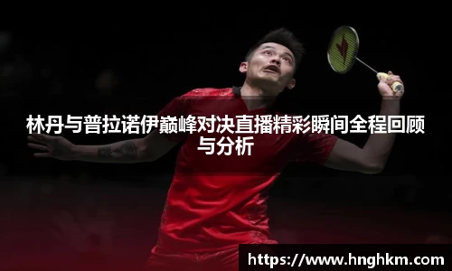 林丹与普拉诺伊巅峰对决直播精彩瞬间全程回顾与分析