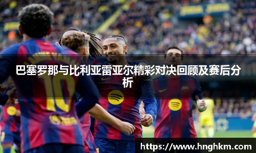 巴塞罗那与比利亚雷亚尔精彩对决回顾及赛后分析